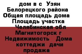 дом в с. Узян Белорецкого района › Общая площадь дома ­ 48 › Площадь участка ­ 120 - Челябинская обл., Магнитогорск г. Недвижимость » Дома, коттеджи, дачи продажа   